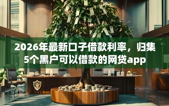 2026年最新口子借款利率，归集5个黑户可以借款的网贷app