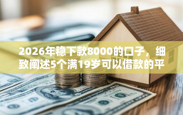 2026年稳下款8000的口子,细致阐述5个满19岁可以借款的平台 2026年稳下款8000的口子,细致阐述5个满19岁可以借款的平台