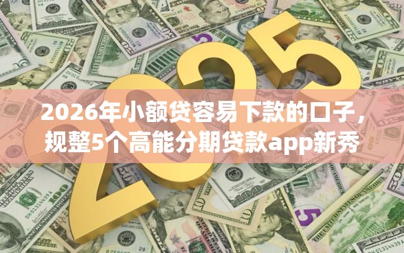 2026年小额贷容易下款的口子，规整5个高能分期贷款app新秀