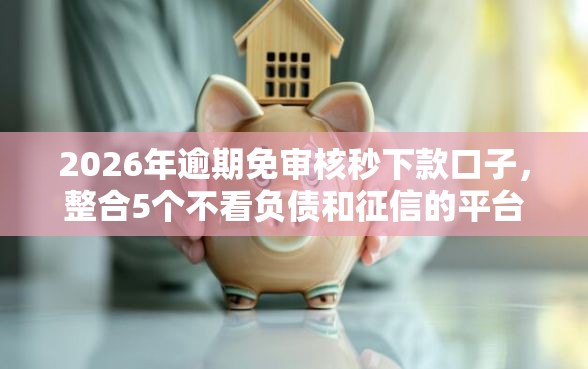 2026年逾期免审核秒下款口子，整合5个不看负债和征信的平台