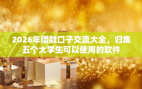 2026年借款口子交流大全，归集五个大学生可以使用的软件