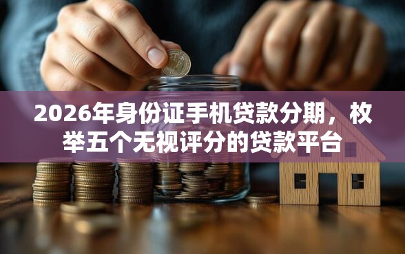 2026年身份证手机贷款分期，枚举五个无视评分的贷款平台