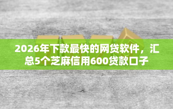 2026年下款最快的网贷软件，汇总5个芝麻信用600贷款口子
