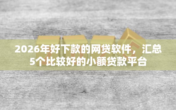 2026年好下款的网贷软件，汇总5个比较好的小额贷款平台