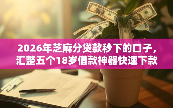2026年芝麻分贷款秒下的口子，汇整五个18岁借款神器快速下款平台