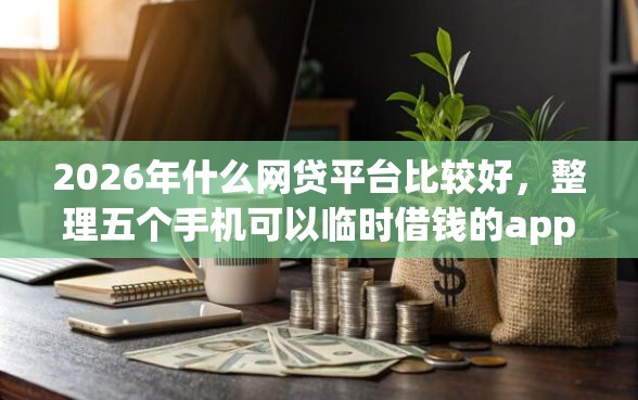 2026年什么网贷平台比较好，整理五个手机可以临时借钱的app