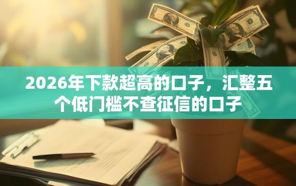 2026年下款超高的口子，汇整五个低门槛不查征信的口子