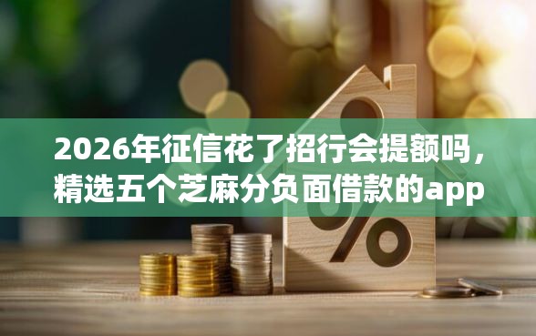 2026年征信花了招行会提额吗，精选五个芝麻分负面借款的app