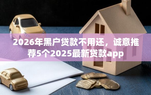 2026年黑户贷款不用还，诚意推荐5个2025最新贷款app