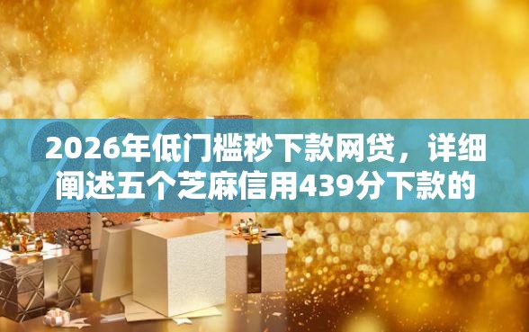 2026年低门槛秒下款网贷，详细阐述五个芝麻信用439分下款的软件