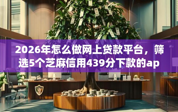 2026年怎么做网上贷款平台，筛选5个芝麻信用439分下款的app