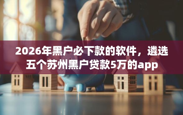 2026年黑户必下款的软件，遴选五个苏州黑户贷款5万的app