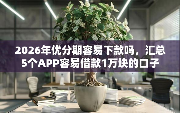 2026年优分期容易下款吗，汇总5个APP容易借款1万块的口子