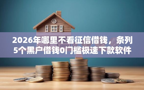 2026年哪里不看征信借钱，条列5个黑户借钱0门槛极速下款软件
