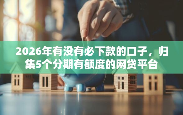 2026年有没有必下款的口子，归集5个分期有额度的网贷平台