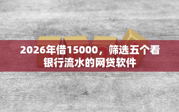 2026年借15000，筛选五个看银行流水的网贷软件