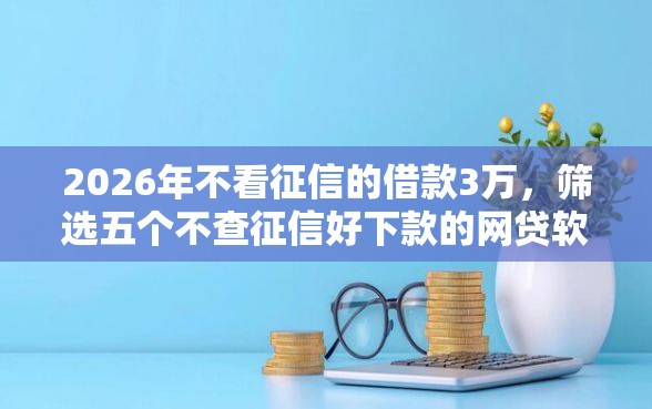 2026年不看征信的借款3万，筛选五个不查征信好下款的网贷软件