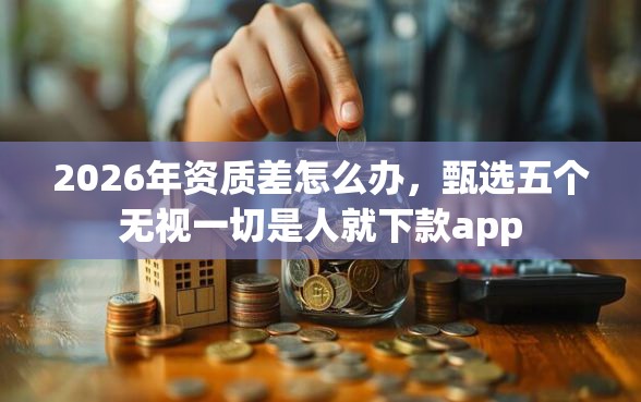 2026年资质差怎么办，甄选五个无视一切是人就下款app