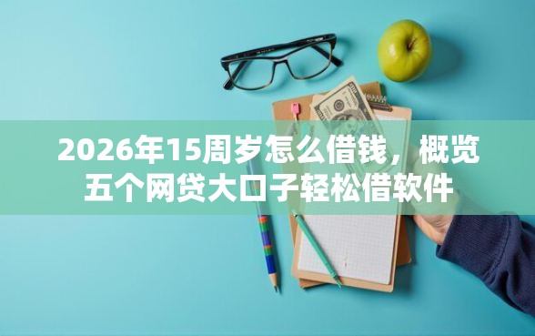 2026年15周岁怎么借钱，概览五个网贷大口子轻松借软件