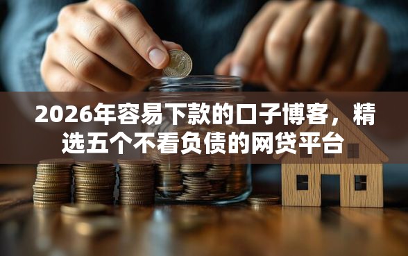 2026年容易下款的口子博客,精选五个不看负债的网贷平台 2026年容易下款的口子博客,精选五个不看负债的网贷平台