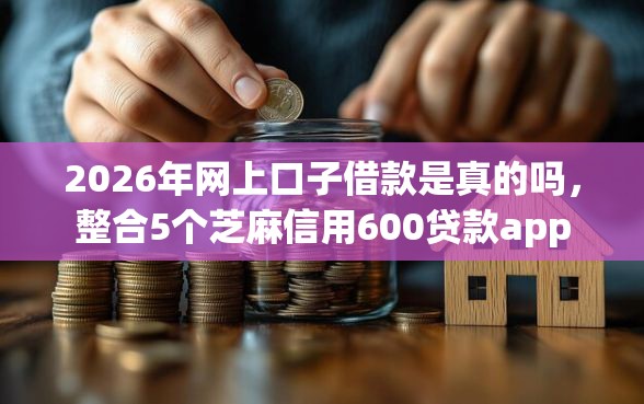 2026年网上口子借款是真的吗，整合5个芝麻信用600贷款app