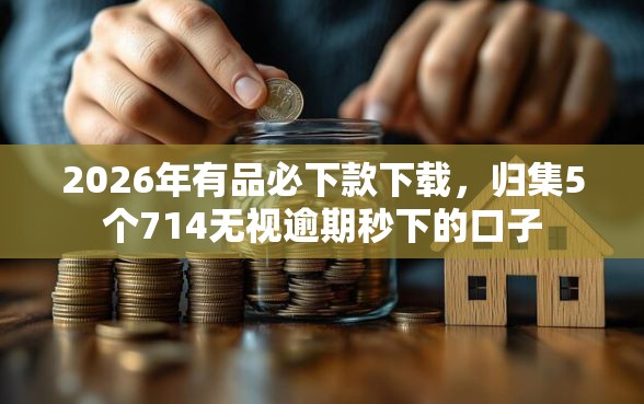 2026年有品必下款下载，归集5个714无视逾期秒下的口子