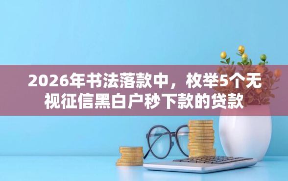 2026年书法落款中，枚举5个无视征信黑白户秒下款的贷款