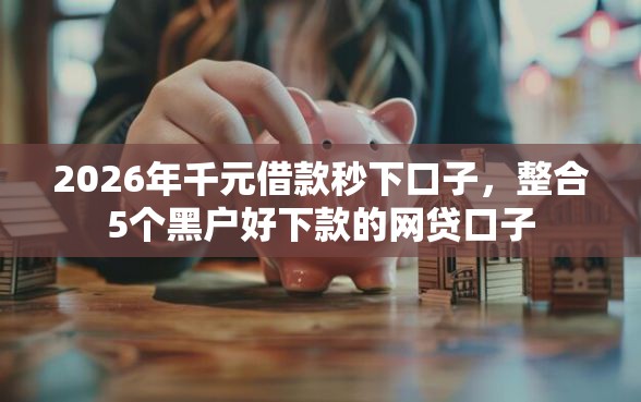 2026年千元借款秒下口子，整合5个黑户好下款的网贷口子