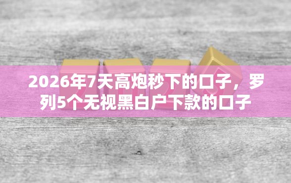 2026年7天高炮秒下的口子，罗列5个无视黑白户下款的口子