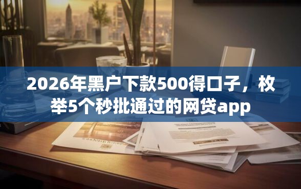 2026年黑户下款500得口子，枚举5个秒批通过的网贷app