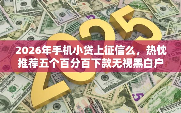 2026年手机小贷上征信么，热忱推荐五个百分百下款无视黑白户网贷软件