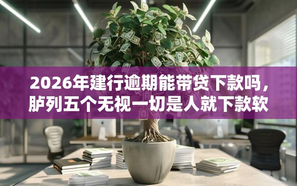 2026年建行逾期能带贷下款吗,胪列五个无视一切是人就下款软件 2026年建行逾期能带贷下款吗,胪列五个无视一切是人就下款软件