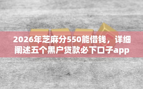 2026年芝麻分550能借钱，详细阐述五个黑户贷款必下口子app