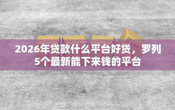 2026年贷款什么平台好贷,罗列5个最新能下来钱的平台 2026年贷款什么平台好贷,罗列5个最新能下来钱的平台