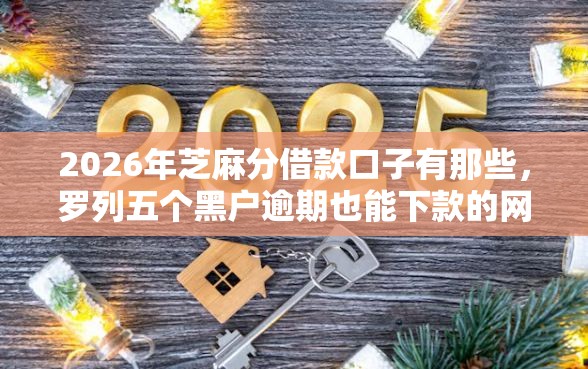 2026年芝麻分借款口子有那些,罗列五个黑户逾期也能下款的网贷 2026年芝麻分借款口子有那些,罗列五个黑户逾期也能下款的网贷