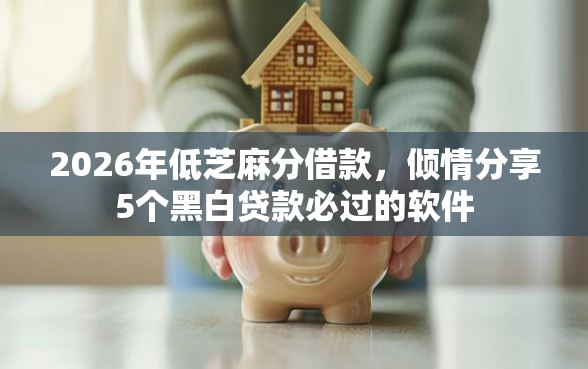 2026年低芝麻分借款，倾情分享5个黑白贷款必过的软件