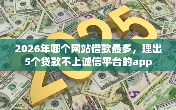 2026年哪个网站借款最多，理出5个贷款不上诚信平台的app