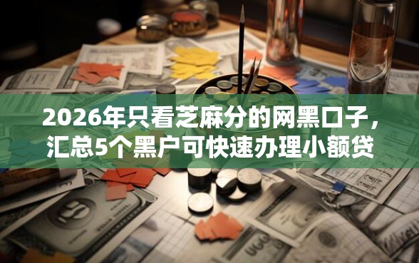 2026年只看芝麻分的网黑口子，汇总5个黑户可快速办理小额贷款业务的软件