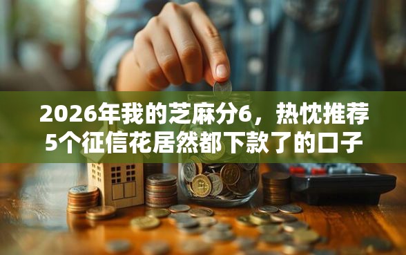 2026年我的芝麻分6，热忱推荐5个征信花居然都下款了的口子