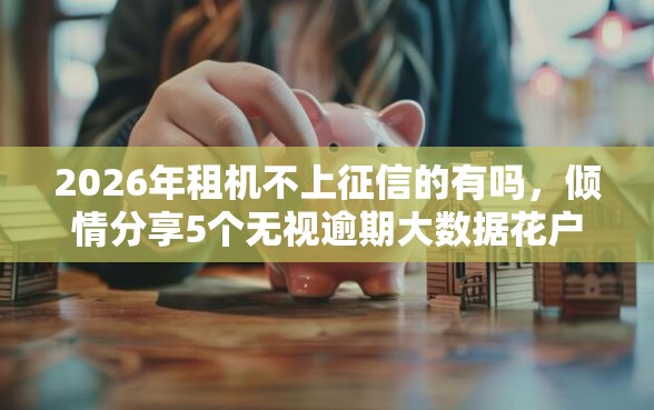 2026年租机不上征信的有吗，倾情分享5个无视逾期大数据花户黑户口子