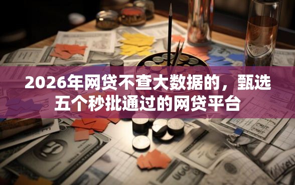 2026年网贷不查大数据的，甄选五个秒批通过的网贷平台