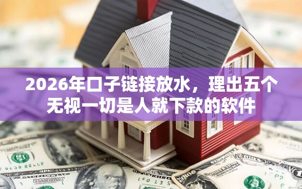 2026年口子链接放水,理出五个无视一切是人就下款的软件 2026年口子链接放水,理出五个无视一切是人就下款的软件