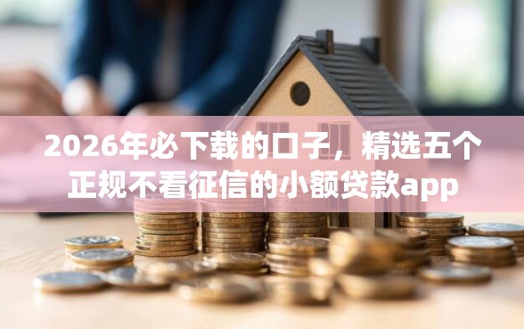 2026年必下载的口子，精选五个正规不看征信的小额贷款app