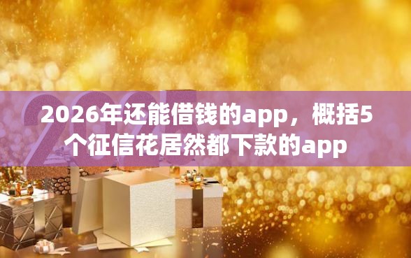 2026年还能借钱的app，概括5个征信花居然都下款的app