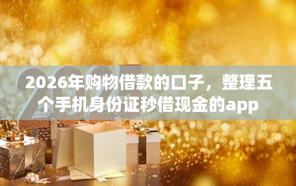 2026年购物借款的口子，整理五个手机身份证秒借现金的app