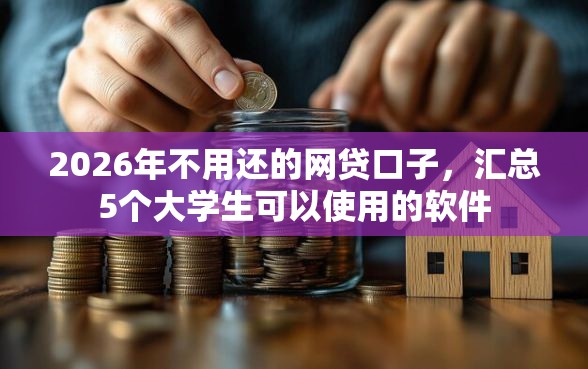 2026年不用还的网贷口子，汇总5个大学生可以使用的软件