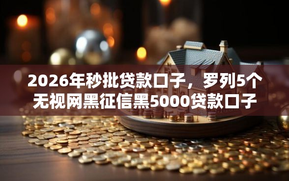 2026年秒批贷款口子，罗列5个无视网黑征信黑5000贷款口子