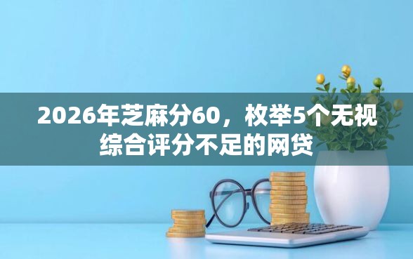 2026年芝麻分60，枚举5个无视综合评分不足的网贷