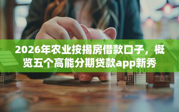 2026年农业按揭房借款口子，概览五个高能分期贷款app新秀
