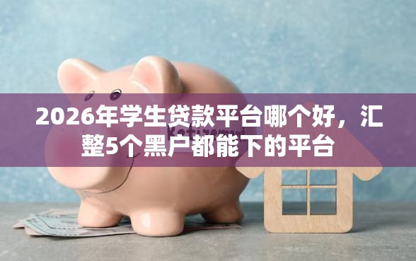 2026年学生贷款平台哪个好,汇整5个黑户都能下的平台 2026年学生贷款平台哪个好,汇整5个黑户都能下的平台